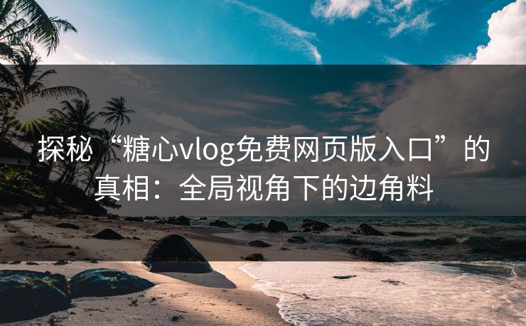 探秘“糖心vlog免费网页版入口”的真相：全局视角下的边角料