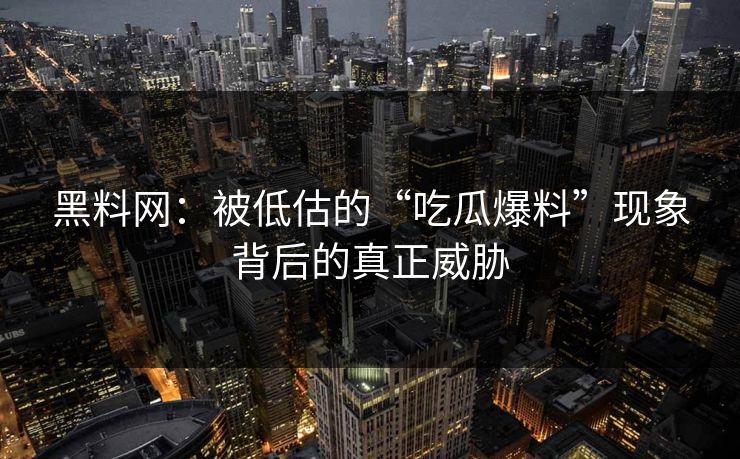 黑料网：被低估的“吃瓜爆料”现象背后的真正威胁