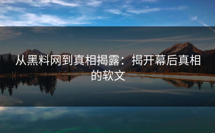 从黑料网到真相揭露：揭开幕后真相的软文