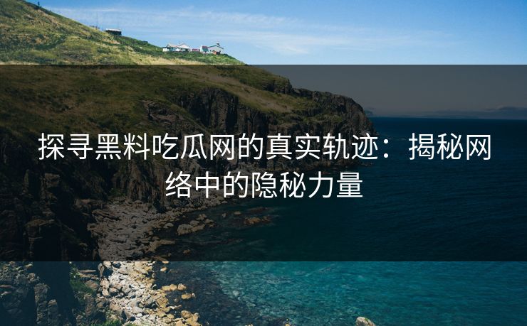 探寻黑料吃瓜网的真实轨迹：揭秘网络中的隐秘力量