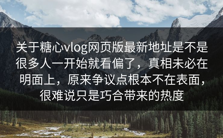关于糖心vlog网页版最新地址是不是很多人一开始就看偏了，真相未必在明面上，原来争议点根本不在表面，很难说只是巧合带来的热度
