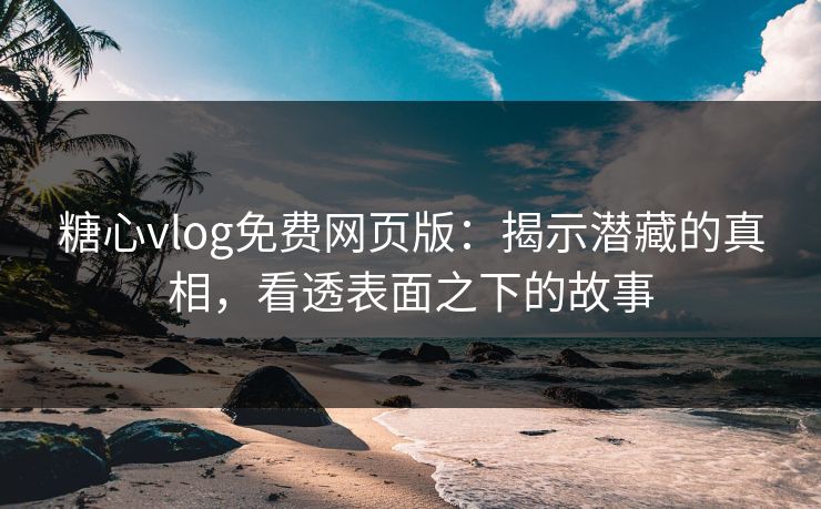 糖心vlog免费网页版：揭示潜藏的真相，看透表面之下的故事