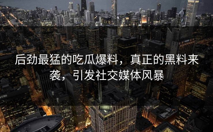 后劲最猛的吃瓜爆料,真正的黑料来袭,引发社交媒体风暴 后劲最猛的吃瓜爆料,真正的黑料来袭,引发社交媒体风暴