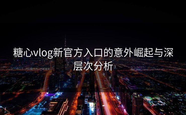 糖心vlog新官方入口的意外崛起与深层次分析