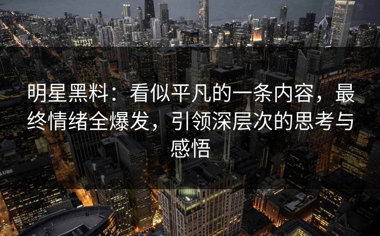 明星黑料：看似平凡的一条内容，最终情绪全爆发，引领深层次的思考与感悟