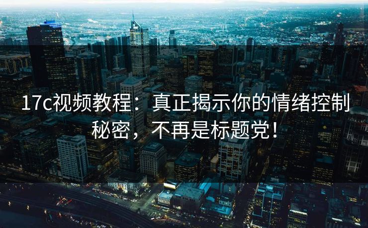17c视频教程：真正揭示你的情绪控制秘密，不再是标题党！