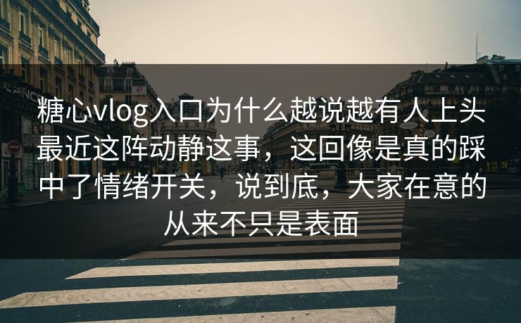 糖心vlog入口为什么越说越有人上头最近这阵动静这事，这回像是真的踩中了情绪开关，说到底，大家在意的从来不只是表面