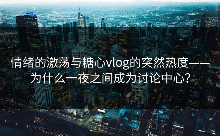 情绪的激荡与糖心vlog的突然热度——为什么一夜之间成为讨论中心？