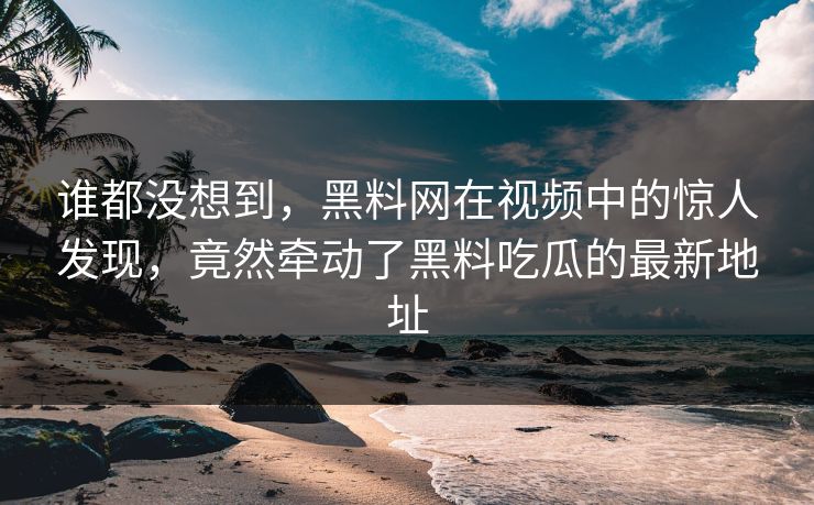 谁都没想到，黑料网在视频中的惊人发现，竟然牵动了黑料吃瓜的最新地址