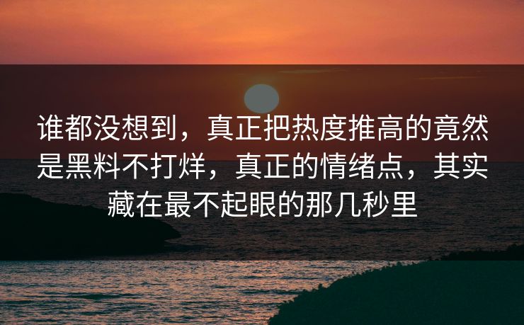 谁都没想到，真正把热度推高的竟然是黑料不打烊，真正的情绪点，其实藏在最不起眼的那几秒里
