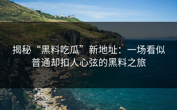 揭秘“黑料吃瓜”新地址:一场看似普通却扣人心弦的黑料之旅 揭秘“黑料吃瓜”新地址:一场看似普通却扣人心弦的黑料之旅