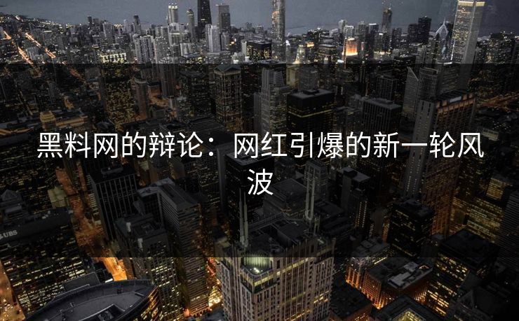 黑料网的辩论：网红引爆的新一轮风波