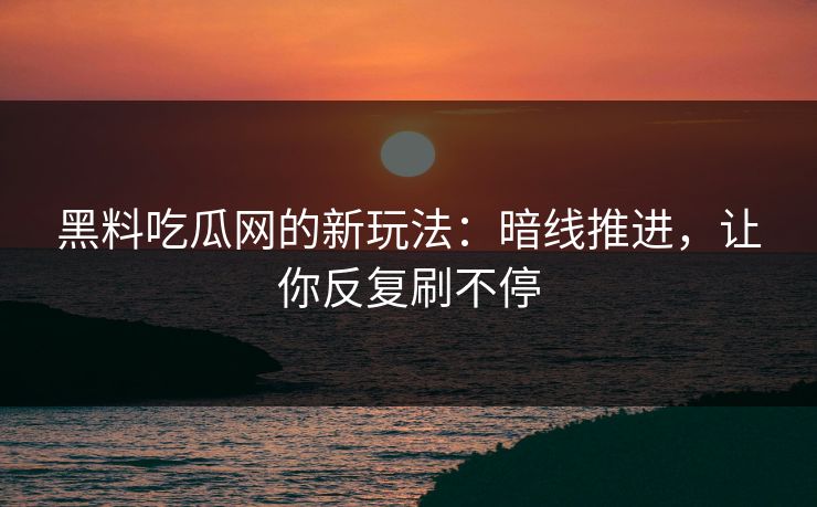 黑料吃瓜网的新玩法：暗线推进，让你反复刷不停