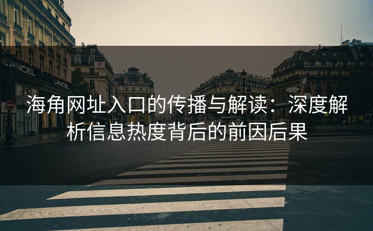 海角网址入口的传播与解读：深度解析信息热度背后的前因后果