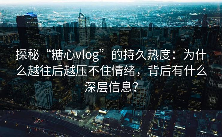 探秘“糖心vlog”的持久热度：为什么越往后越压不住情绪，背后有什么深层信息？