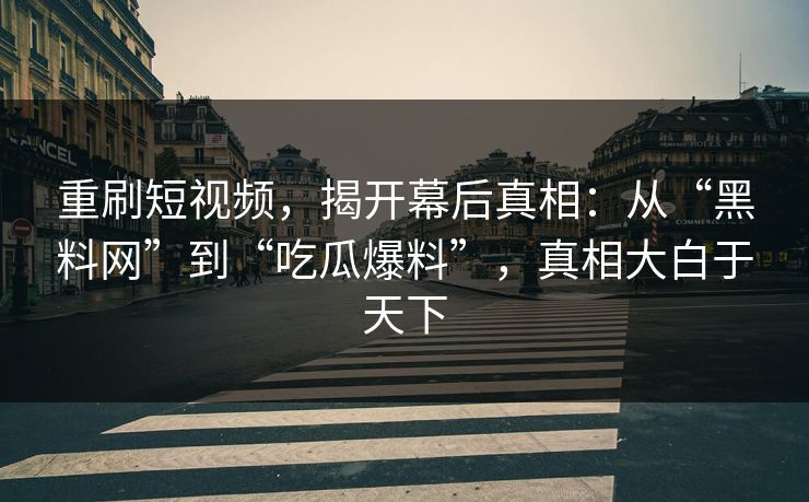 重刷短视频，揭开幕后真相：从“黑料网”到“吃瓜爆料”，真相大白于天下