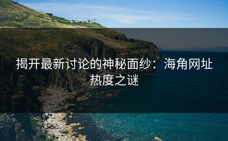 揭开最新讨论的神秘面纱：海角网址热度之谜