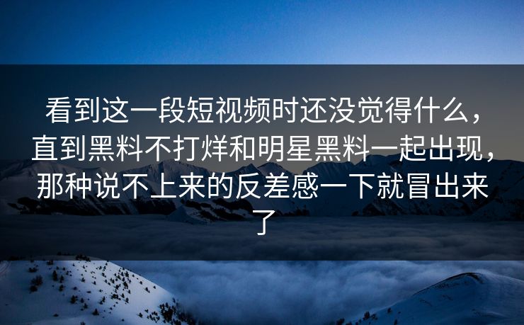 看到这一段短视频时还没觉得什么，直到黑料不打烊和明星黑料一起出现，那种说不上来的反差感一下就冒出来了