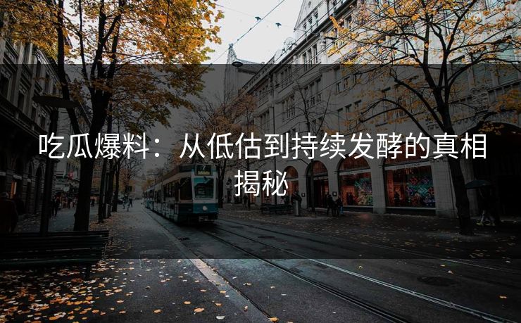 吃瓜爆料:从低估到持续发酵的真相揭秘 吃瓜爆料:从低估到持续发酵的真相揭秘