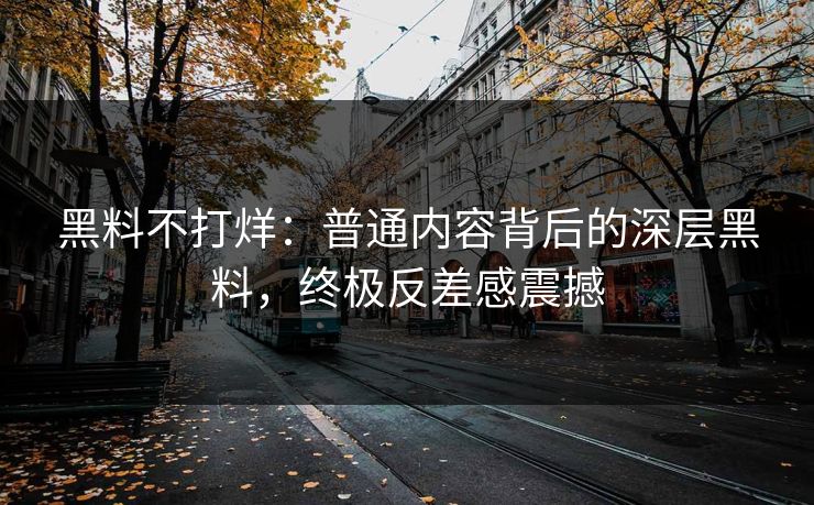 黑料不打烊：普通内容背后的深层黑料，终极反差感震撼