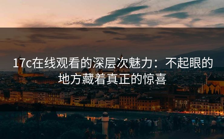 17c在线观看的深层次魅力：不起眼的地方藏着真正的惊喜