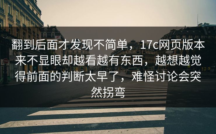 翻到后面才发现不简单,17c网页版本来不显眼却越看越有东西,越想越觉得前面的判断太早了,难怪讨论会突然拐弯 翻到后面才发现不简单,17c网页版本来不显眼却越看越有东西,越想越觉得前面的判断太早了,难怪讨论会突然拐弯