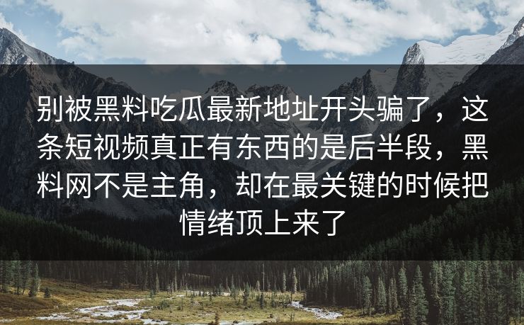 别被黑料吃瓜最新地址开头骗了,这条短视频真正有东西的是后半段,黑料网不是主角,却在最关键的时候把情绪顶上来了 别被黑料吃瓜最新地址开头骗了,这条短视频真正有东西的是后半段,黑料网不是主角,却在最关键的时候把情绪顶上来了