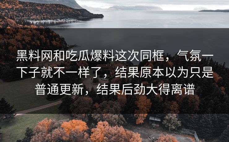 黑料网和吃瓜爆料这次同框，气氛一下子就不一样了，结果原本以为只是普通更新，结果后劲大得离谱