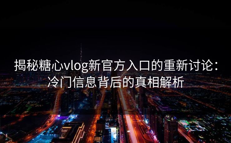 揭秘糖心vlog新官方入口的重新讨论：冷门信息背后的真相解析