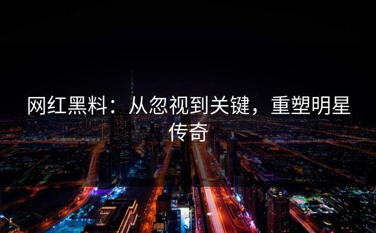 网红黑料:从忽视到关键,重塑明星传奇 网红黑料:从忽视到关键,重塑明星传奇