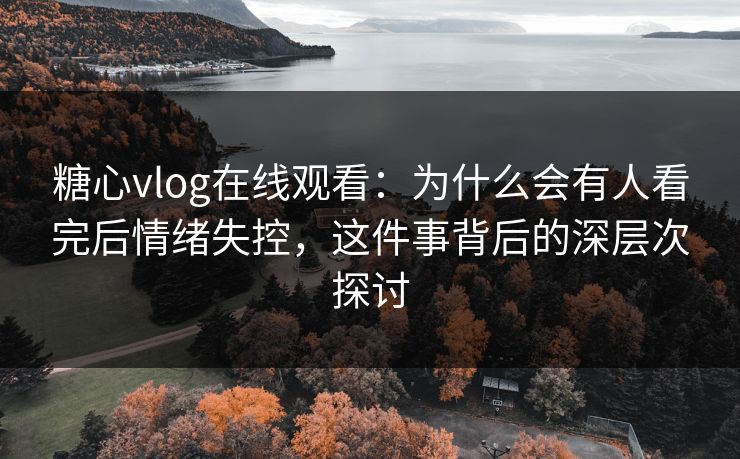 糖心vlog在线观看：为什么会有人看完后情绪失控，这件事背后的深层次探讨