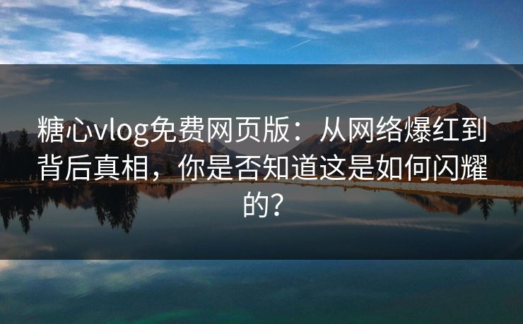糖心vlog免费网页版:从网络爆红到背后真相,你是否知道这是如何闪耀的? 糖心vlog免费网页版:从网络爆红到背后真相,你是否知道这是如何闪耀的?