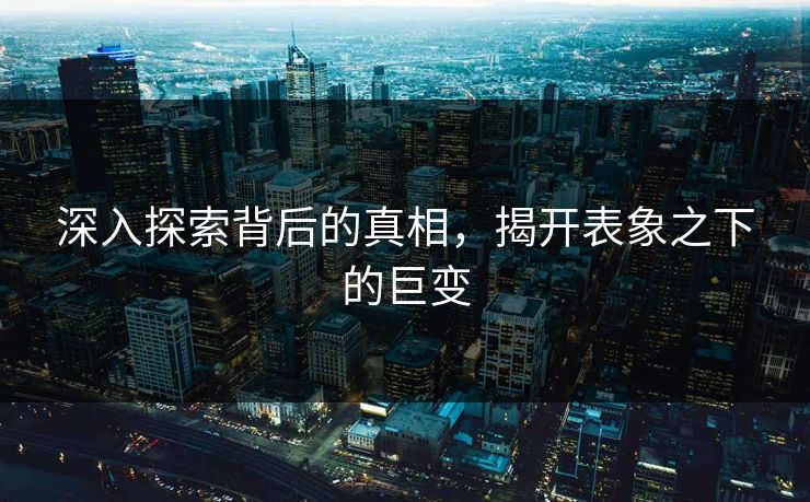 深入探索背后的真相,揭开表象之下的巨变 深入探索背后的真相,揭开表象之下的巨变