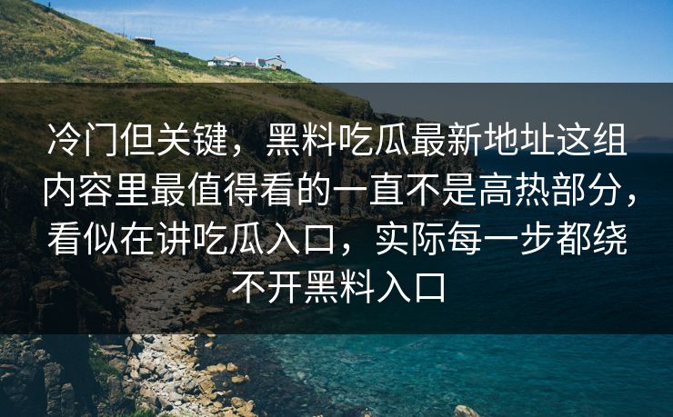 冷门但关键,黑料吃瓜最新地址这组内容里最值得看的一直不是高热部分,看似在讲吃瓜入口,实际每一步都绕不开黑料入口 冷门但关键,黑料吃瓜最新地址这组内容里最值得看的一直不是高热部分,看似在讲吃瓜入口,实际每一步都绕不开黑料入口