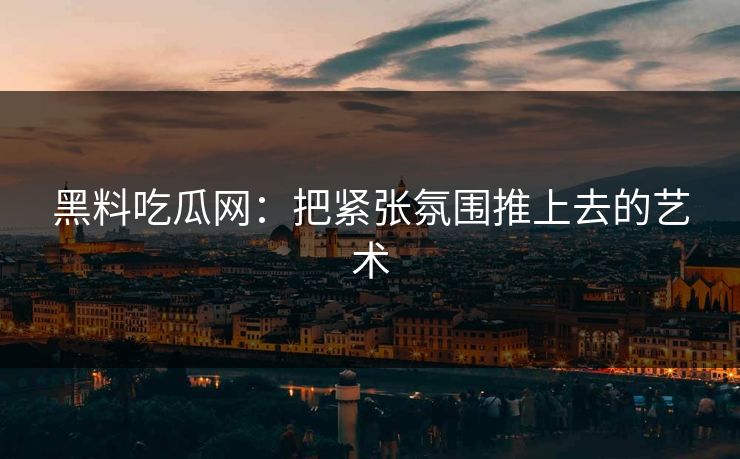 黑料吃瓜网:把紧张氛围推上去的艺术 黑料吃瓜网:把紧张氛围推上去的艺术