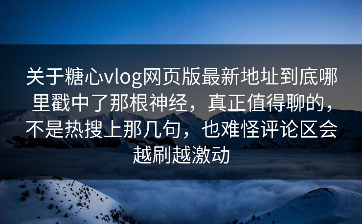关于糖心vlog网页版最新地址到底哪里戳中了那根神经，真正值得聊的，不是热搜上那几句，也难怪评论区会越刷越激动