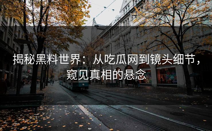 揭秘黑料世界:从吃瓜网到镜头细节,窥见真相的悬念 揭秘黑料世界:从吃瓜网到镜头细节,窥见真相的悬念