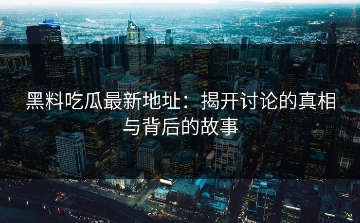黑料吃瓜最新地址:揭开讨论的真相与背后的故事 黑料吃瓜最新地址:揭开讨论的真相与背后的故事