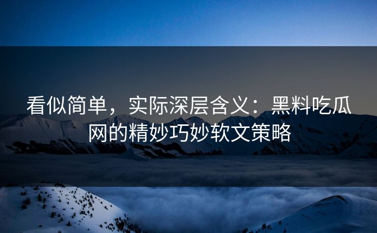 看似简单,实际深层含义:黑料吃瓜网的精妙巧妙软文策略 看似简单,实际深层含义:黑料吃瓜网的精妙巧妙软文策略