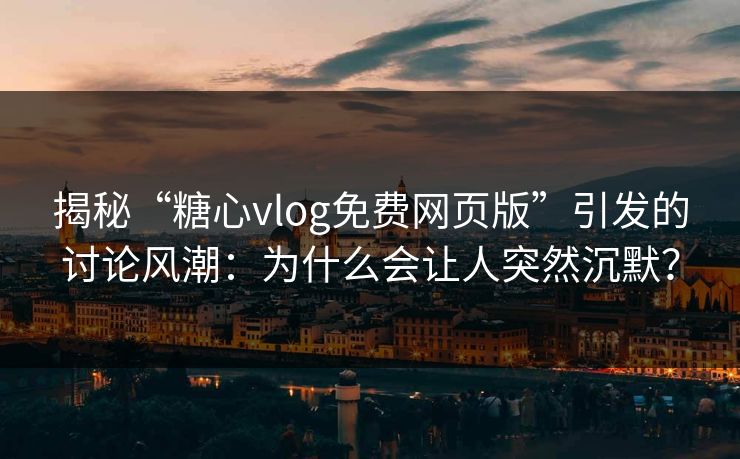 揭秘“糖心vlog免费网页版”引发的讨论风潮:为什么会让人突然沉默? 揭秘“糖心vlog免费网页版”引发的讨论风潮:为什么会让人突然沉默?