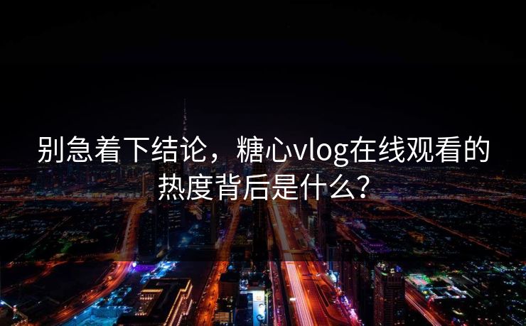 别急着下结论,糖心vlog在线观看的热度背后是什么? 别急着下结论,糖心vlog在线观看的热度背后是什么?