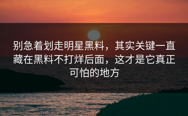 别急着划走明星黑料,其实关键一直藏在黑料不打烊后面,这才是它真正可怕的地方 别急着划走明星黑料,其实关键一直藏在黑料不打烊后面,这才是它真正可怕的地方