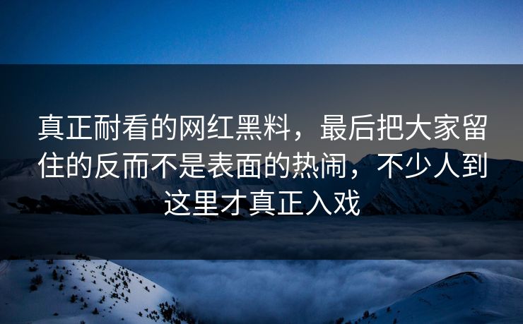真正耐看的网红黑料,最后把大家留住的反而不是表面的热闹,不少人到这里才真正入戏 真正耐看的网红黑料,最后把大家留住的反而不是表面的热闹,不少人到这里才真正入戏