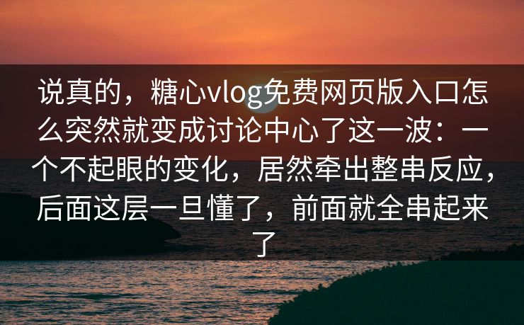 说真的,糖心vlog免费网页版入口怎么突然就变成讨论中心了这一波:一个不起眼的变化,居然牵出整串反应,后面这层一旦懂了,前面就全串起来了 说真的,糖心vlog免费网页版入口怎么突然就变成讨论中心了这一波:一个不起眼的变化,居然牵出整串反应,后面这层一旦懂了,前面就全串起来了