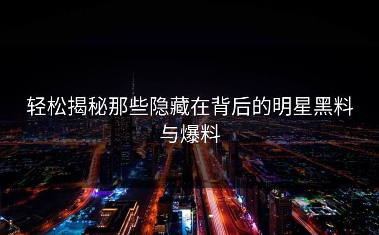 轻松揭秘那些隐藏在背后的明星黑料与爆料 轻松揭秘那些隐藏在背后的明星黑料与爆料