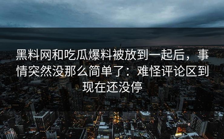 黑料网和吃瓜爆料被放到一起后,事情突然没那么简单了:难怪评论区到现在还没停 黑料网和吃瓜爆料被放到一起后,事情突然没那么简单了:难怪评论区到现在还没停