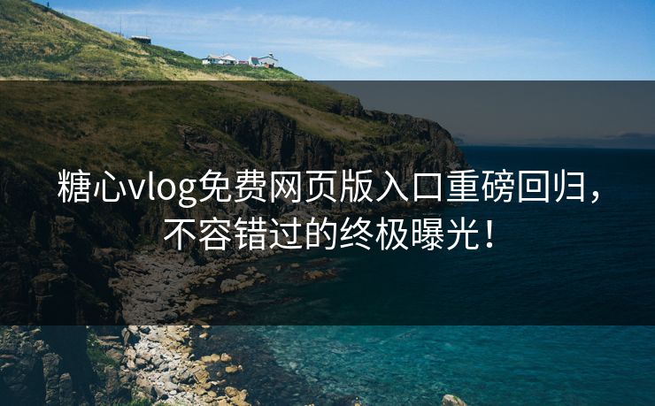 糖心vlog免费网页版入口重磅回归,不容错过的终极曝光! 糖心vlog免费网页版入口重磅回归,不容错过的终极曝光!