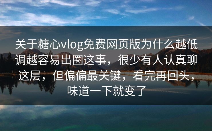 关于糖心vlog免费网页版为什么越低调越容易出圈这事，很少有人认真聊这层，但偏偏最关键，看完再回头，味道一下就变了