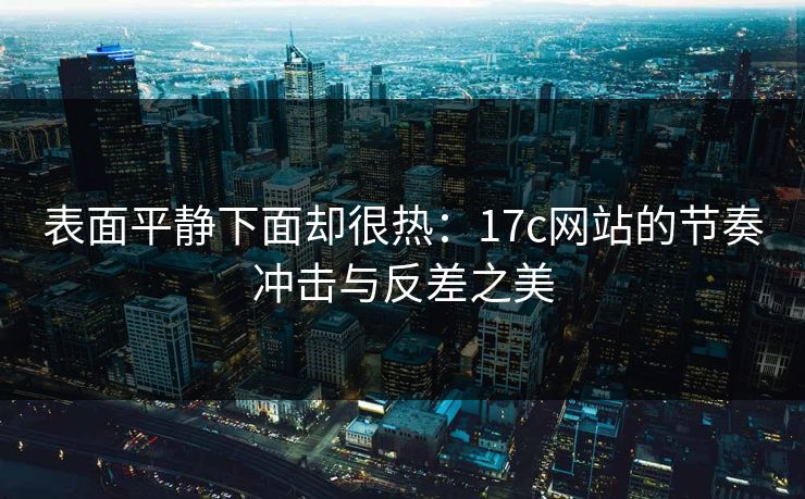 表面平静下面却很热:17c网站的节奏冲击与反差之美 表面平静下面却很热:17c网站的节奏冲击与反差之美
