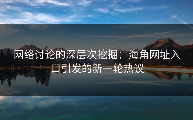 网络讨论的深层次挖掘:海角网址入口引发的新一轮热议 网络讨论的深层次挖掘:海角网址入口引发的新一轮热议